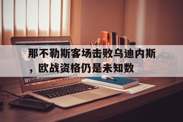 那不勒斯客场击败乌迪内斯，欧战资格仍是未知数的简单介绍