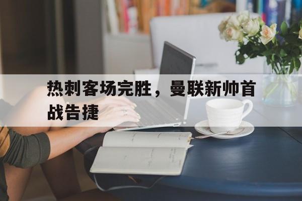 热刺客场完胜，曼联新帅首战告捷