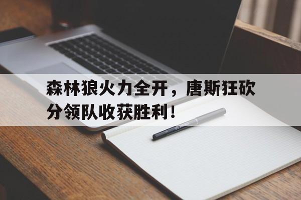 包含森林狼火力全开，唐斯狂砍分领队收获胜利！的词条