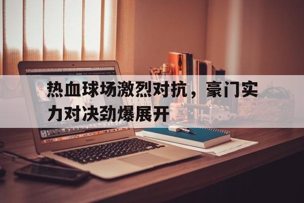 关于热血球场激烈对抗，豪门实力对决劲爆展开的信息