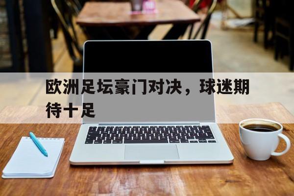欧洲足坛豪门对决，球迷期待十足
