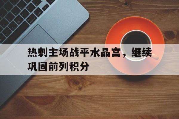 热刺主场战平水晶宫，继续巩固前列积分的简单介绍