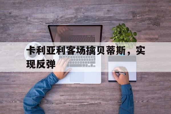 关于卡利亚利客场擒贝蒂斯，实现反弹的信息