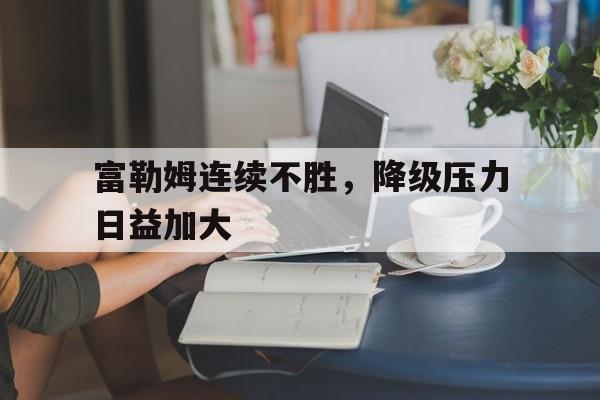 富勒姆连续不胜，降级压力日益加大的简单介绍