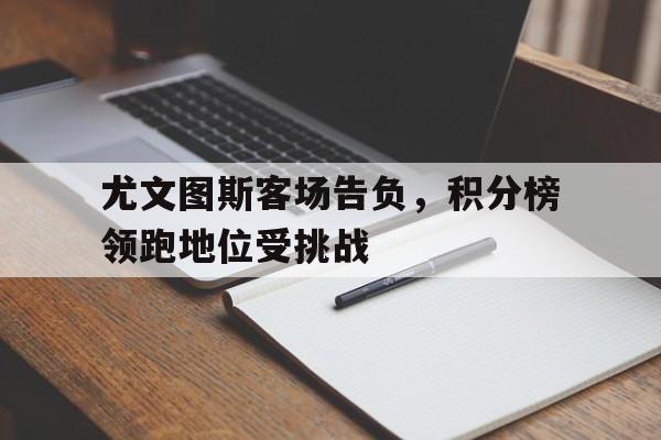 包含尤文图斯客场告负，积分榜领跑地位受挑战的词条