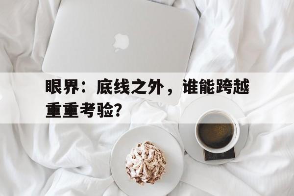 眼界：底线之外，谁能跨越重重考验？的简单介绍