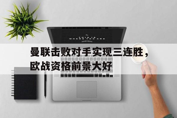 曼联击败对手实现三连胜，欧战资格前景大好的简单介绍