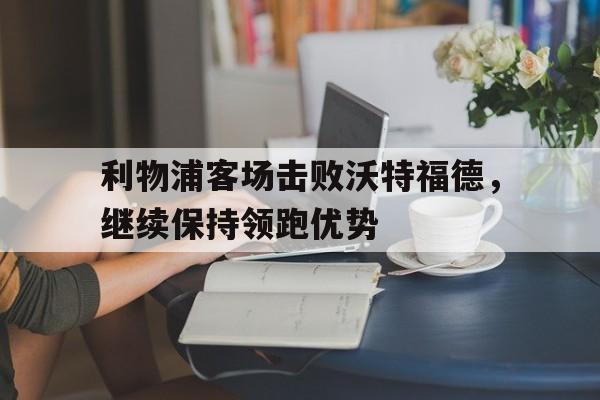 包含利物浦客场击败沃特福德，继续保持领跑优势的词条