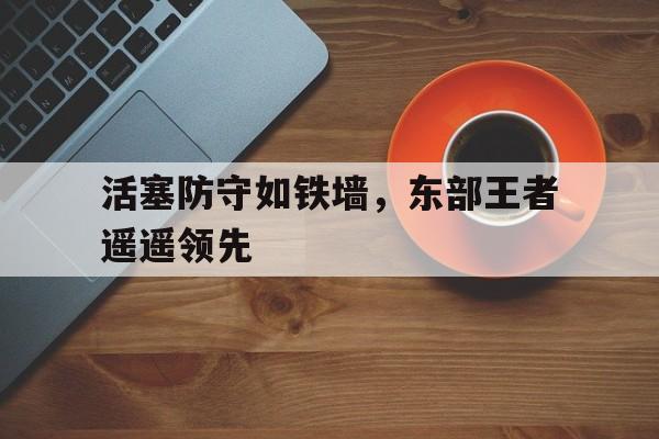 活塞防守如铁墙，东部王者遥遥领先的简单介绍