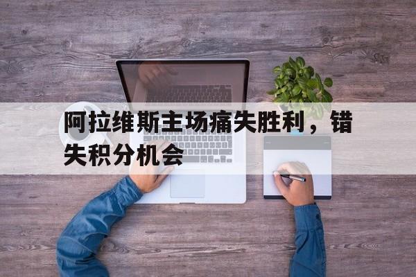 阿拉维斯主场痛失胜利，错失积分机会的简单介绍