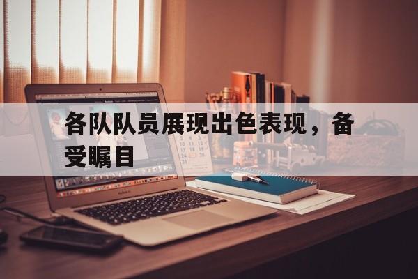 各队队员展现出色表现，备受瞩目