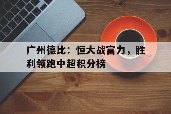 广州德比：恒大战富力，胜利领跑中超积分榜