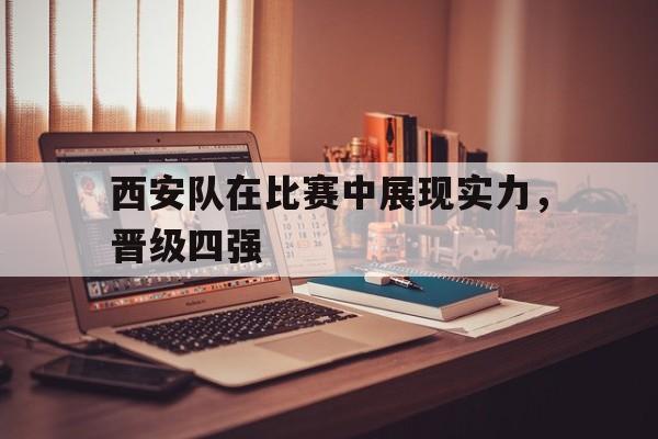 西安队在比赛中展现实力，晋级四强