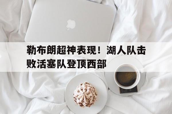 包含勒布朗超神表现！湖人队击败活塞队登顶西部的词条