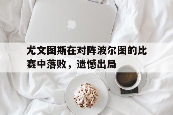 尤文图斯在对阵波尔图的比赛中落败，遗憾出局