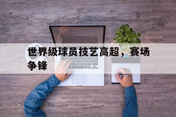 世界级球员技艺高超，赛场争锋