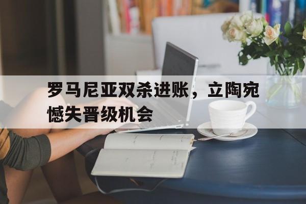 包含罗马尼亚双杀进账，立陶宛憾失晋级机会的词条