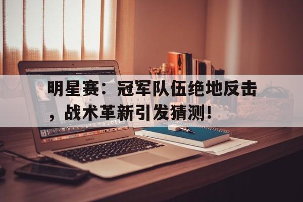 明星赛：冠军队伍绝地反击，战术革新引发猜测！