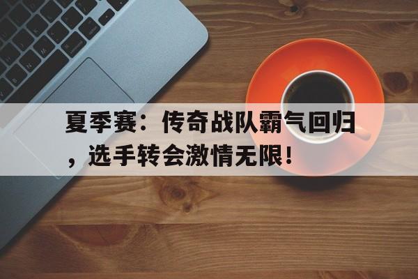 夏季赛：传奇战队霸气回归，选手转会激情无限！