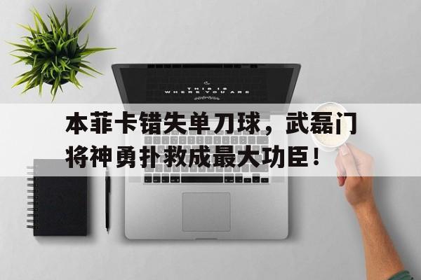 本菲卡错失单刀球，武磊门将神勇扑救成最大功臣！