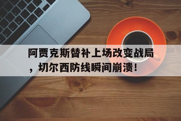 阿贾克斯替补上场改变战局，切尔西防线瞬间崩溃！