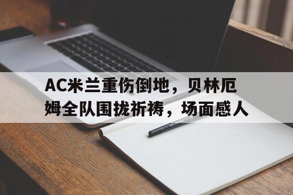 AC米兰重伤倒地，贝林厄姆全队围拢祈祷，场面感人