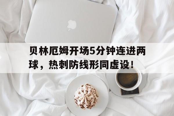 贝林厄姆开场5分钟连进两球，热刺防线形同虚设！贝林厄姆pes2021叫什么