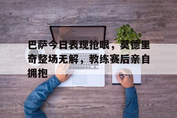 巴萨今日表现抢眼，莫德里奇整场无解，教练赛后亲自拥抱
