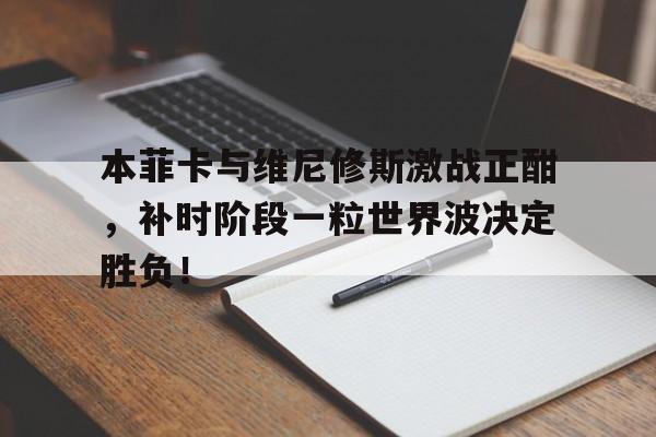 本菲卡与维尼修斯激战正酣，补时阶段一粒世界波决定胜负！