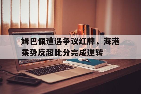 姆巴佩遭遇争议红牌，海港乘势反超比分完成逆转
